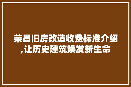 荣昌旧房改造收费标准介绍,让历史建筑焕发新生命