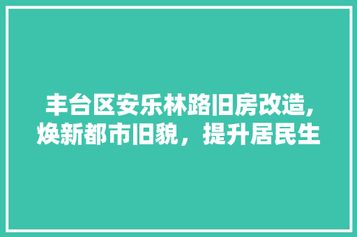 丰台区安乐林路旧房改造,焕新都市旧貌，提升居民生活品质
