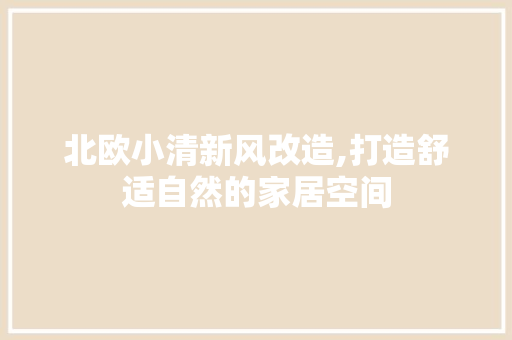 北欧小清新风改造,打造舒适自然的家居空间