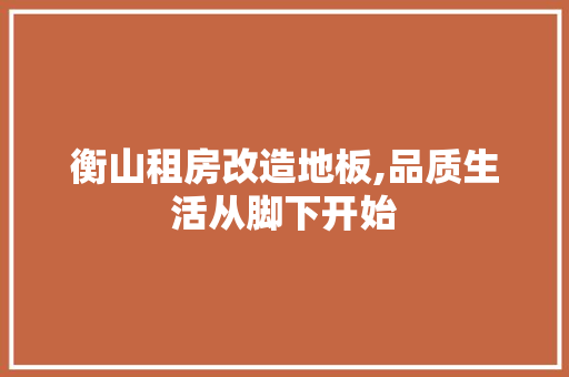 衡山租房改造地板,品质生活从脚下开始 地面装修