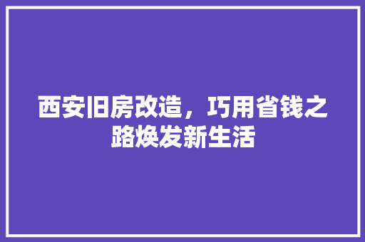 西安旧房改造，巧用省钱之路焕发新生活 装修材料