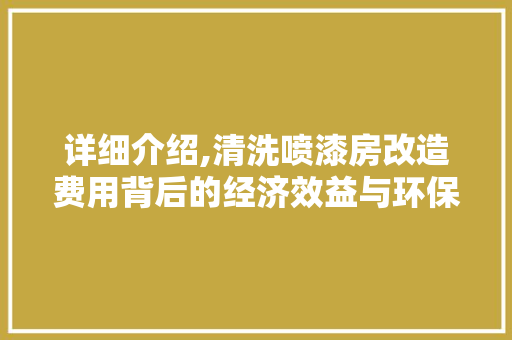 详细介绍,清洗喷漆房改造费用背后的经济效益与环保价值