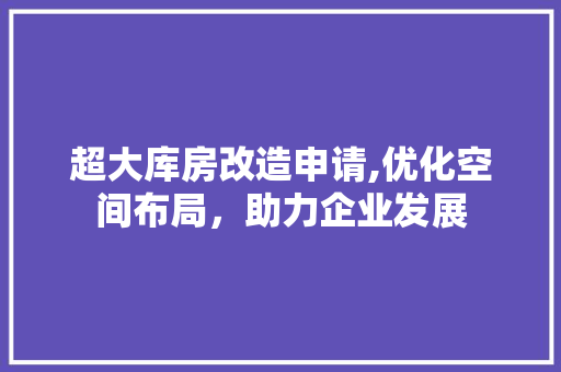 超大库房改造申请,优化空间布局，助力企业发展