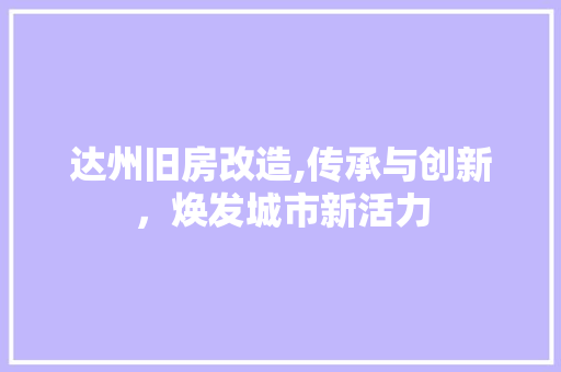 达州旧房改造,传承与创新,焕发城市新活力 装修攻略 达州旧房改造,传承与创新,焕发城市新活力 装修攻略