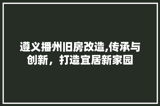 遵义播州旧房改造,传承与创新，打造宜居新家园