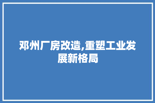 邓州厂房改造,重塑工业发展新格局