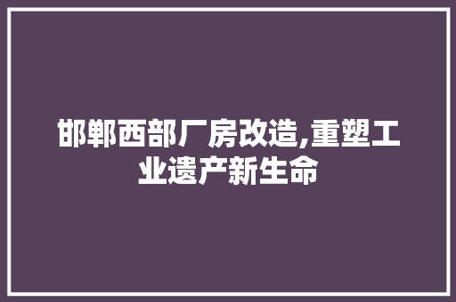 邯郸西部厂房改造,重塑工业遗产新生命 门窗装修 邯郸西部厂房改造,重塑工业遗产新生命 门窗装修