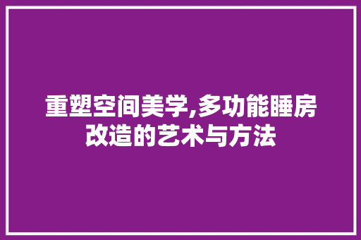 重塑空间美学,多功能睡房改造的艺术与方法 装修攻略