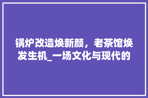 锅炉改造焕新颜，老茶馆焕发生机_一场文化与现代的完美邂逅