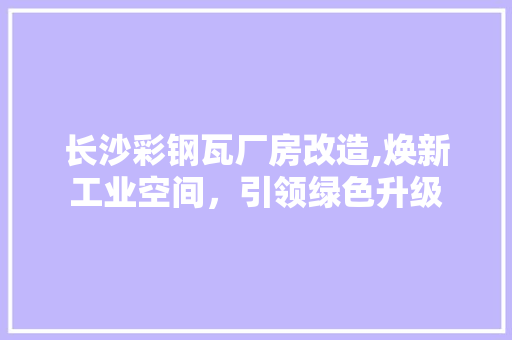 长沙彩钢瓦厂房改造,焕新工业空间，引领绿色升级 隔断设计