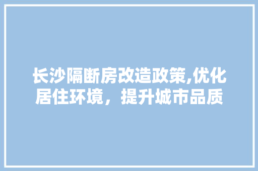 长沙隔断房改造政策,优化居住环境，提升城市品质