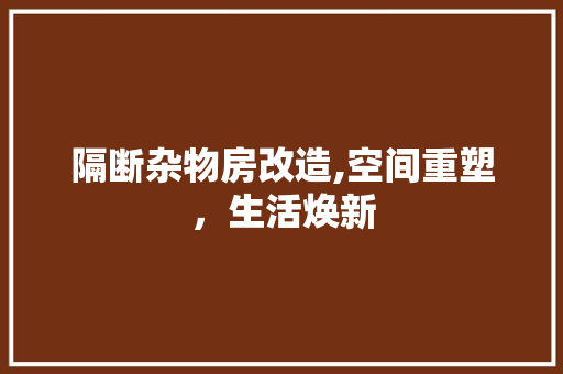隔断杂物房改造,空间重塑，生活焕新 装修攻略