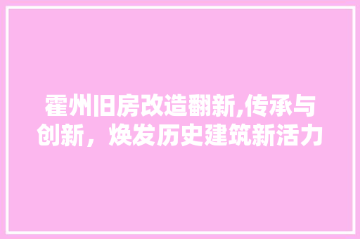 霍州旧房改造翻新,传承与创新，焕发历史建筑新活力