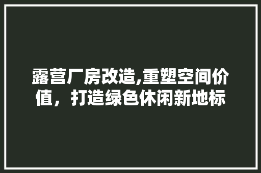 露营厂房改造,重塑空间价值，打造绿色休闲新地标