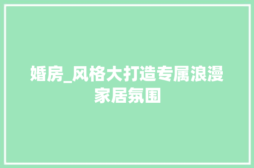 婚房_风格大打造专属浪漫家居氛围