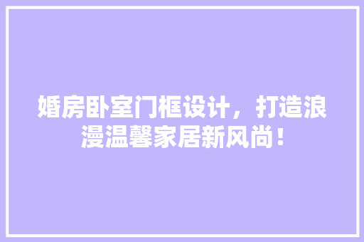 婚房卧室门框设计，打造浪漫温馨家居新风尚！