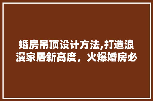 婚房吊顶设计方法,打造浪漫家居新高度，火爆婚房必备！
