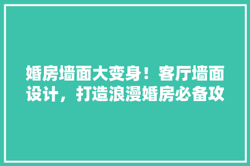 婚房墙面大变身！客厅墙面设计，打造浪漫婚房必备攻略