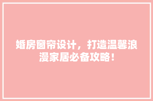 婚房窗帘设计，打造温馨浪漫家居必备攻略！ 装修材料