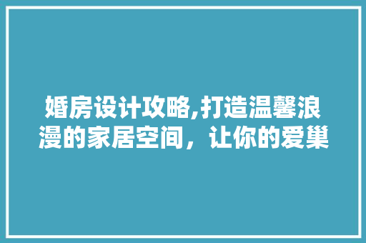 婚房设计攻略,打造温馨浪漫的家居空间，让你的爱巢焕然一新！