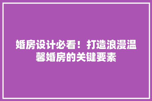 婚房设计必看！打造浪漫温馨婚房的关键要素