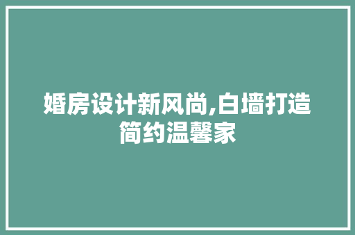 婚房设计新风尚,白墙打造简约温馨家 装修攻略