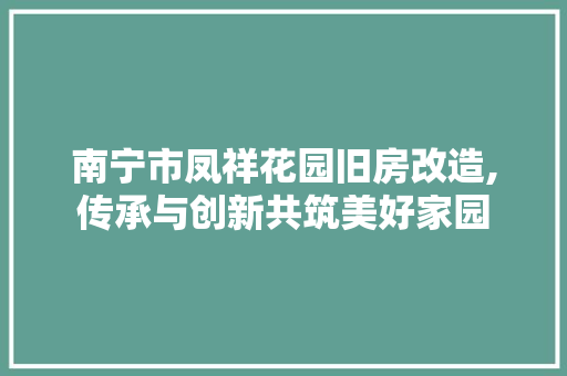 南宁市凤祥花园旧房改造,传承与创新共筑美好家园