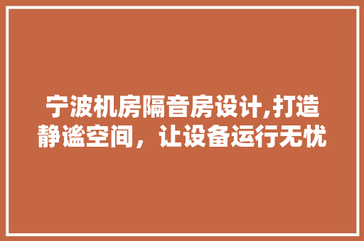 宁波机房隔音房设计,打造静谧空间，让设备运行无忧！