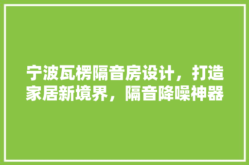 宁波瓦楞隔音房设计，打造家居新境界，隔音降噪神器来袭！