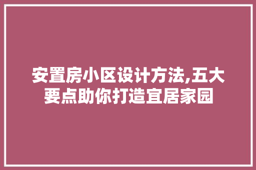 安置房小区设计方法,五大要点助你打造宜居家园