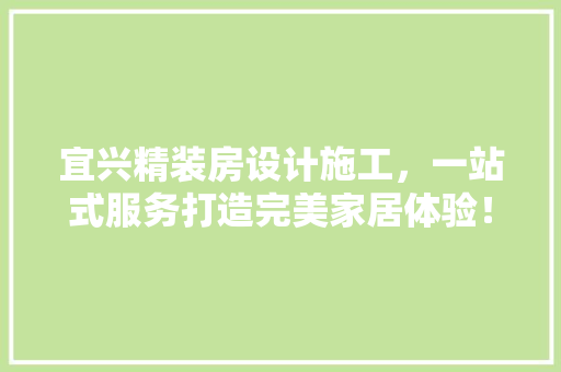 宜兴精装房设计施工，一站式服务打造完美家居体验！
