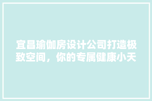 宜昌瑜伽房设计公司打造极致空间，你的专属健康小天地！