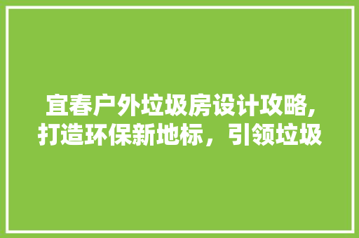 宜春户外垃圾房设计攻略,打造环保新地标，引领垃圾分类新时尚