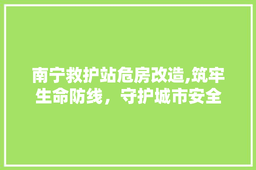 南宁救护站危房改造,筑牢生命防线，守护城市安全