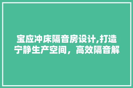 宝应冲床隔音房设计,打造宁静生产空间，高效隔音解决方法！ 建筑设计