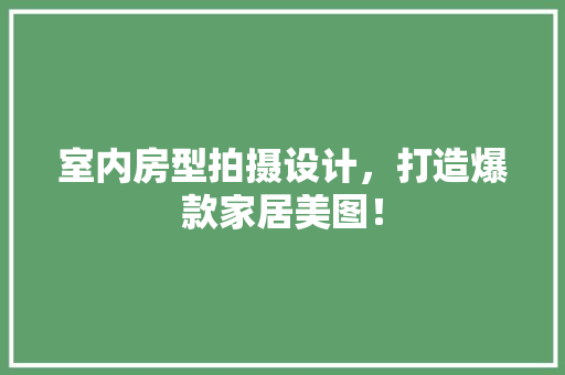 室内房型拍摄设计，打造爆款家居美图！
