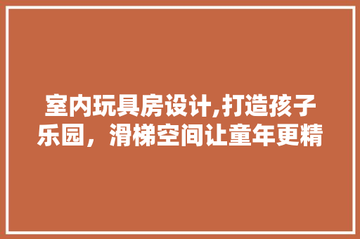 室内玩具房设计,打造孩子乐园，滑梯空间让童年更精彩