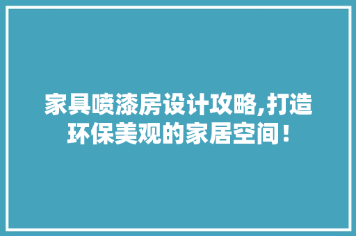 家具喷漆房设计攻略,打造环保美观的家居空间！