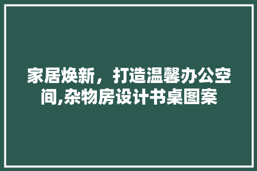 家居焕新，打造温馨办公空间,杂物房设计书桌图案