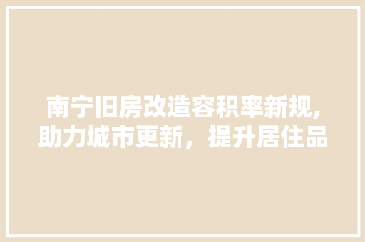 南宁旧房改造容积率新规,助力城市更新，提升居住品质