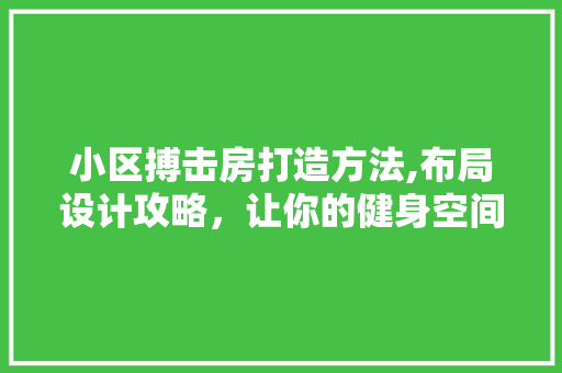 小区搏击房打造方法,布局设计攻略，让你的健身空间焕然一新！