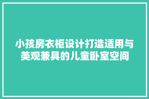 小孩房衣柜设计打造适用与美观兼具的儿童卧室空间