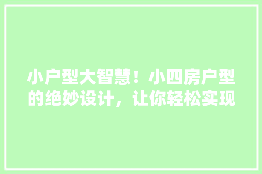 小户型大智慧！小四房户型的绝妙设计，让你轻松实现理想家园！