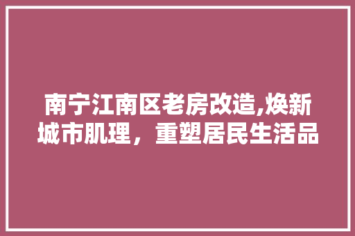南宁江南区老房改造,焕新城市肌理，重塑居民生活品质