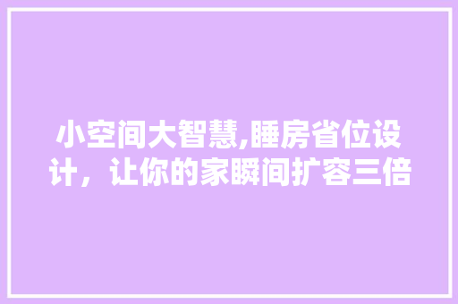 小空间大智慧,睡房省位设计，让你的家瞬间扩容三倍！