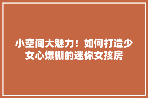 小空间大魅力！如何打造少女心爆棚的迷你女孩房