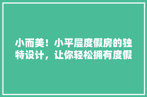 小而美！小平层度假房的独特设计，让你轻松拥有度假生活！