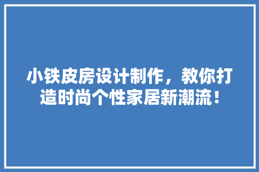 小铁皮房设计制作，教你打造时尚个性家居新潮流！