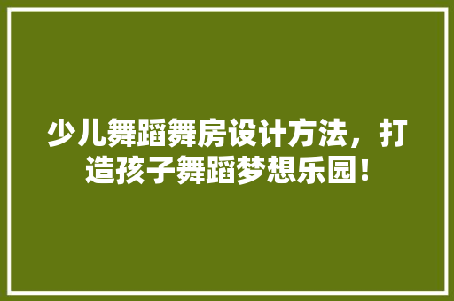 少儿舞蹈舞房设计方法，打造孩子舞蹈梦想乐园！