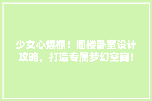 少女心爆棚！阁楼卧室设计攻略，打造专属梦幻空间！
